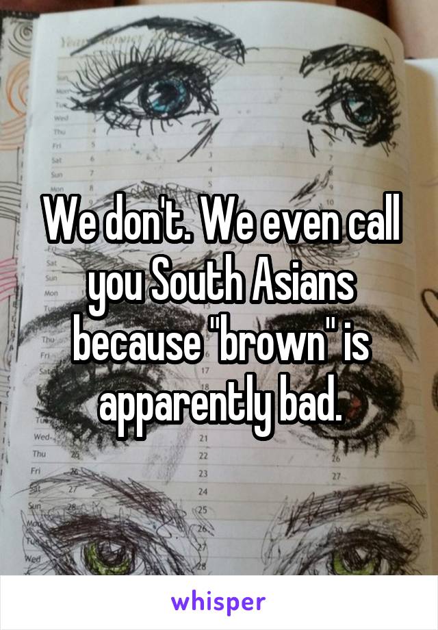 We don't. We even call you South Asians because "brown" is apparently bad.
