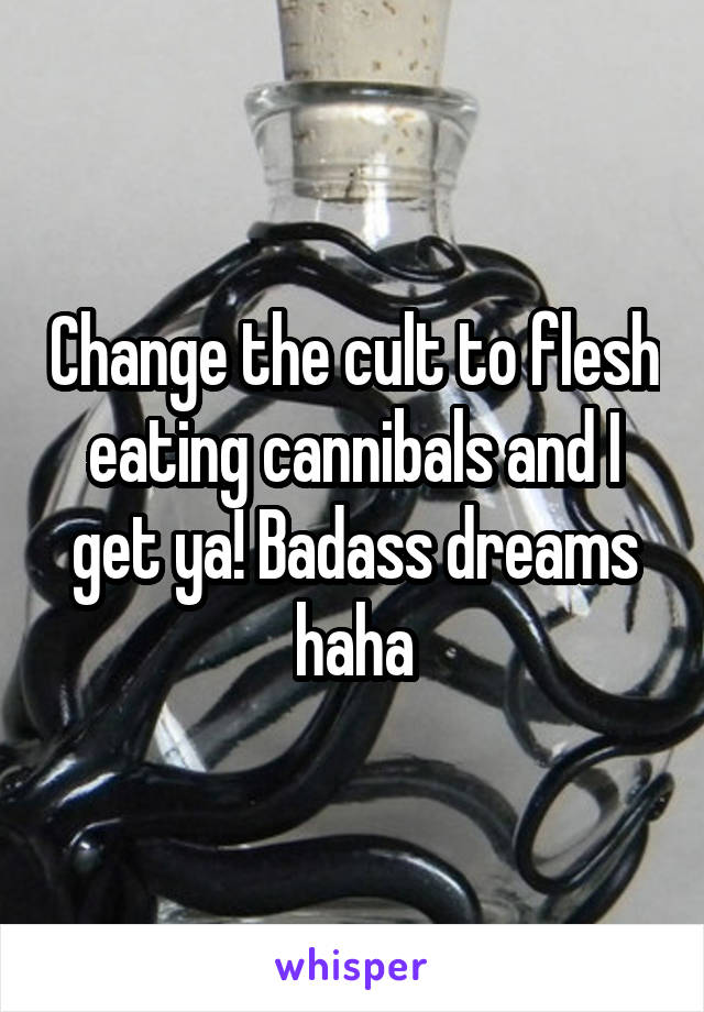 Change the cult to flesh eating cannibals and I get ya! Badass dreams haha
