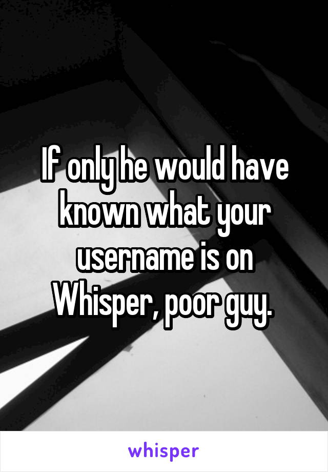 If only he would have known what your username is on Whisper, poor guy. 
