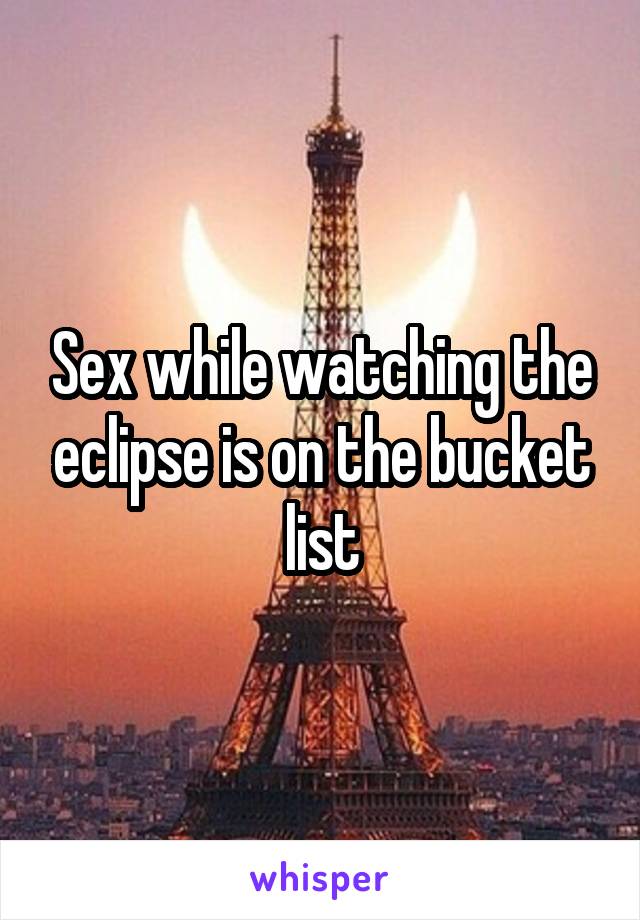 Sex while watching the eclipse is on the bucket list