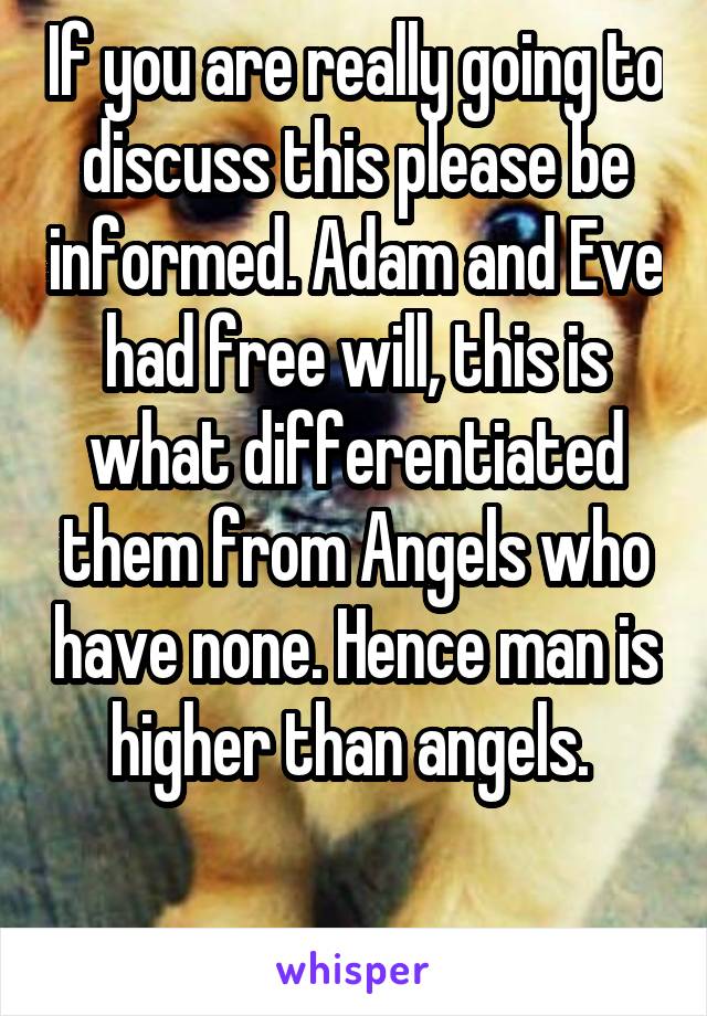 If you are really going to discuss this please be informed. Adam and Eve had free will, this is what differentiated them from Angels who have none. Hence man is higher than angels. 

