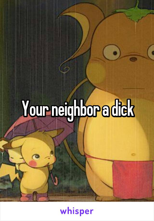 Your neighbor a dick