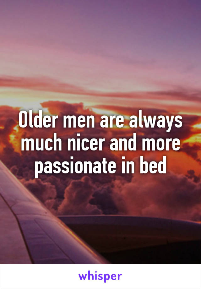 Older men are always much nicer and more passionate in bed