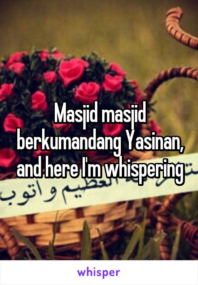 Masjid masjid berkumandang Yasinan, and here I'm whispering