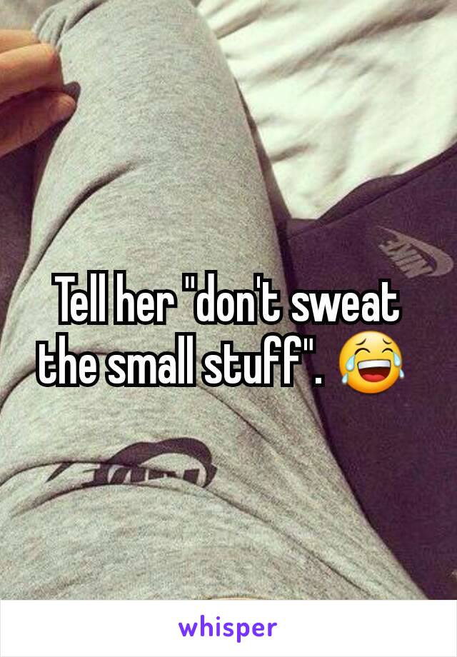 Tell her "don't sweat the small stuff". 😂 