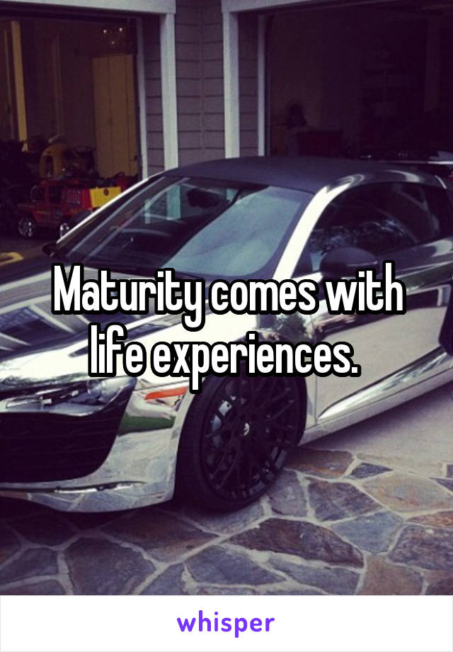 Maturity comes with life experiences. 
