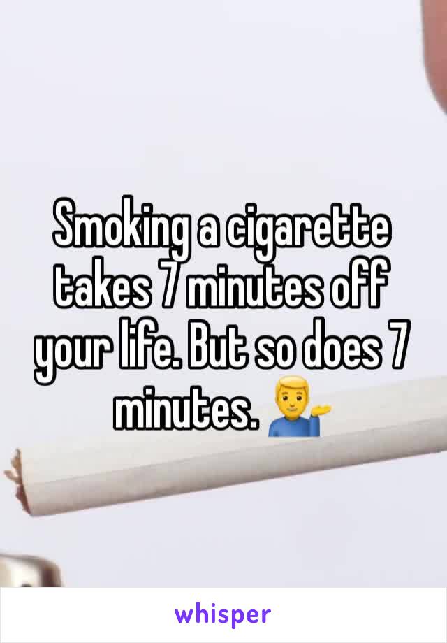 Smoking a cigarette takes 7 minutes off your life. But so does 7 minutes. 💁‍♂️