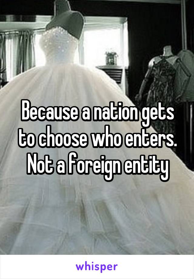 Because a nation gets to choose who enters. Not a foreign entity