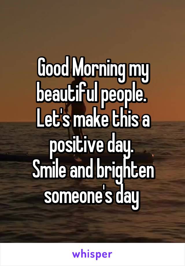 Good Morning my beautiful people. 
Let's make this a positive day. 
Smile and brighten someone's day 