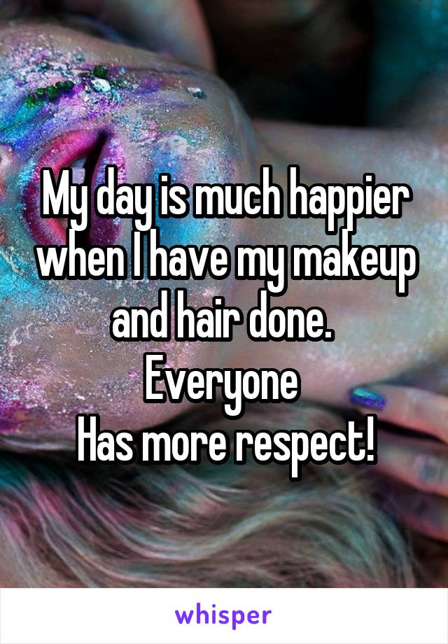 My day is much happier when I have my makeup and hair done. 
Everyone 
Has more respect!