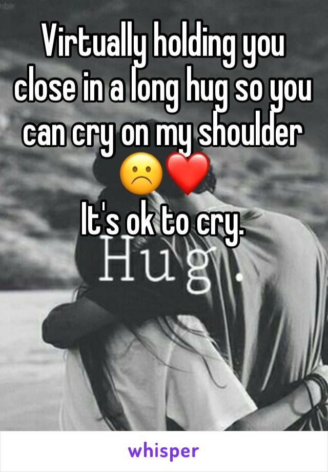 Virtually holding you close in a long hug so you can cry on my shoulder ☹️❤️
It's ok to cry. 