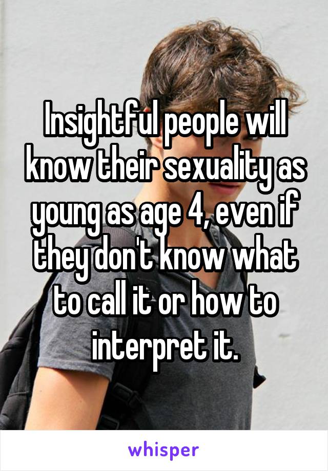 Insightful people will know their sexuality as young as age 4, even if they don't know what to call it or how to interpret it.