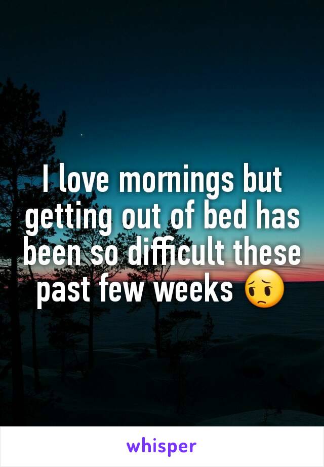 I love mornings but getting out of bed has been so difficult these past few weeks 😔