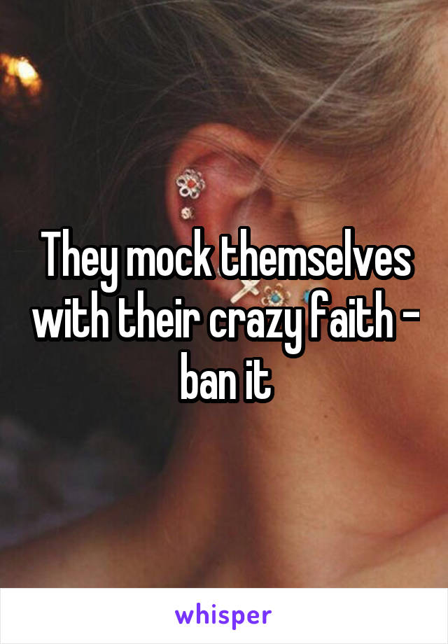 They mock themselves with their crazy faith - ban it