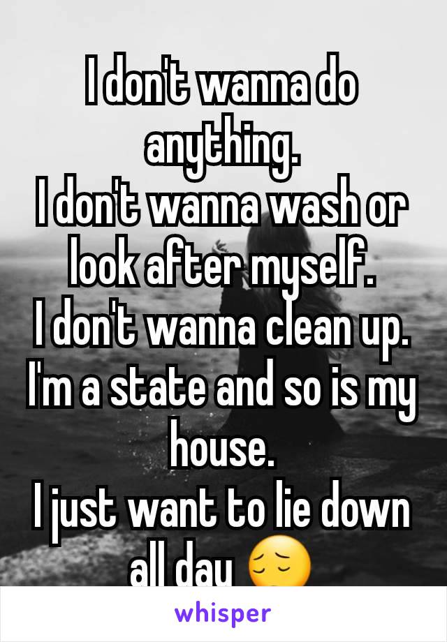I don't wanna do anything.
I don't wanna wash or look after myself.
I don't wanna clean up.
I'm a state and so is my house.
I just want to lie down all day 😔