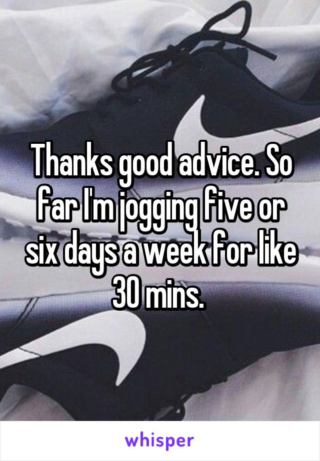 Thanks good advice. So far I'm jogging five or six days a week for like 30 mins. 
