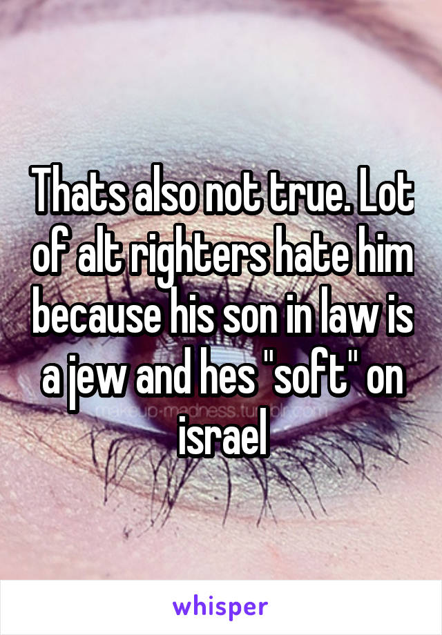 Thats also not true. Lot of alt righters hate him because his son in law is a jew and hes "soft" on israel