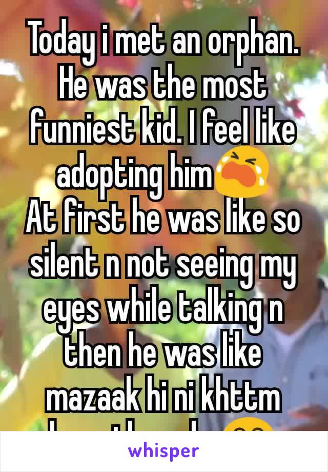 Today i met an orphan. He was the most funniest kid. I feel like adopting him😭
At first he was like so silent n not seeing my eyes while talking n then he was like mazaak hi ni khttm hora tha uska😂