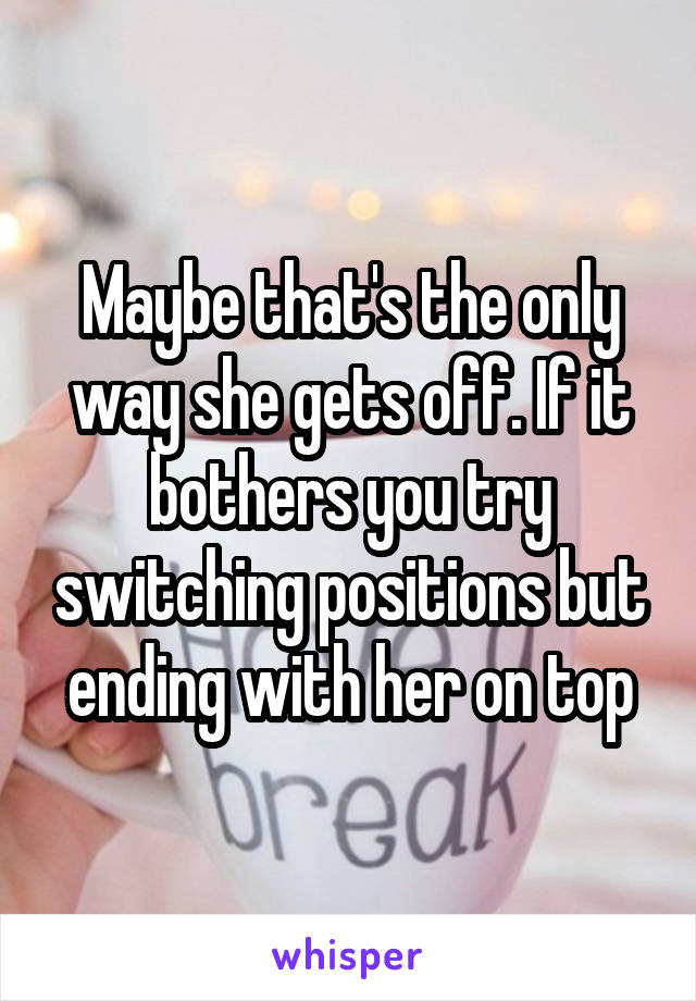 Maybe that's the only way she gets off. If it bothers you try switching positions but ending with her on top