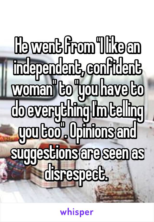 He went from "I like an independent, confident woman" to "you have to do everything I'm telling you too". Opinions and suggestions are seen as disrespect. 