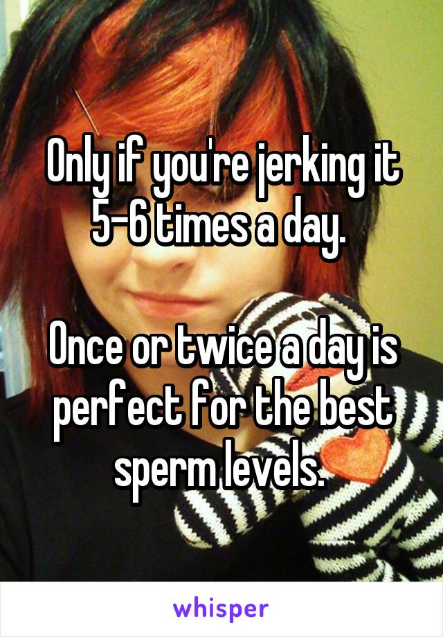 Only if you're jerking it 5-6 times a day. 

Once or twice a day is perfect for the best sperm levels. 