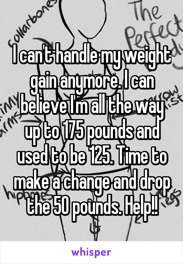 I can't handle my weight gain anymore. I can believe I'm all the way up to 175 pounds and used to be 125. Time to make a change and drop the 50 pounds. Help!!