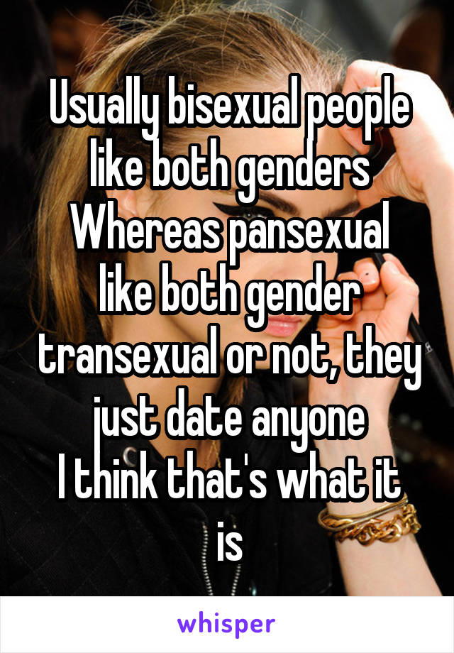 Usually bisexual people like both genders
Whereas pansexual like both gender transexual or not, they just date anyone
I think that's what it is