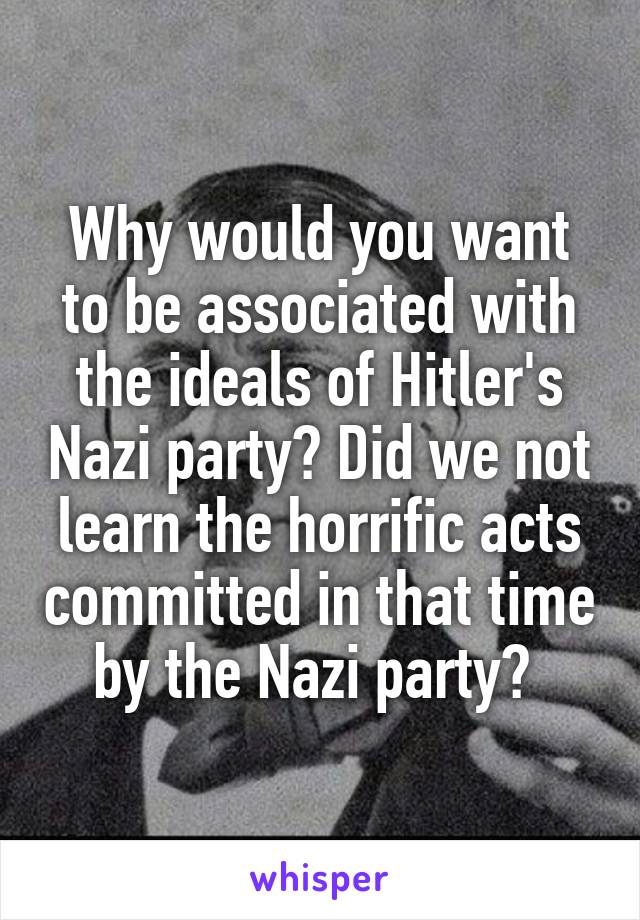 Why would you want to be associated with the ideals of Hitler's Nazi party? Did we not learn the horrific acts committed in that time by the Nazi party? 