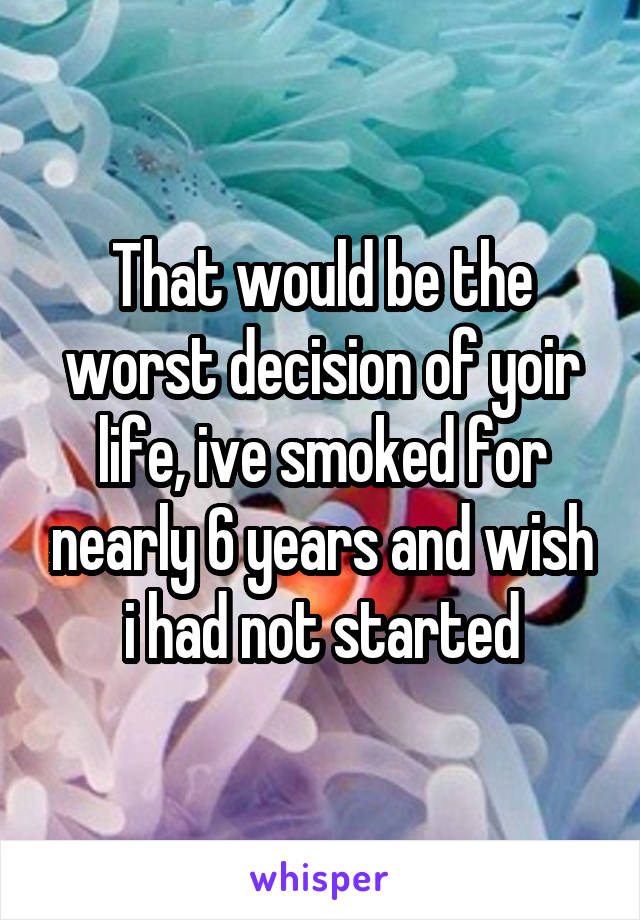 That would be the worst decision of yoir life, ive smoked for nearly 6 years and wish i had not started