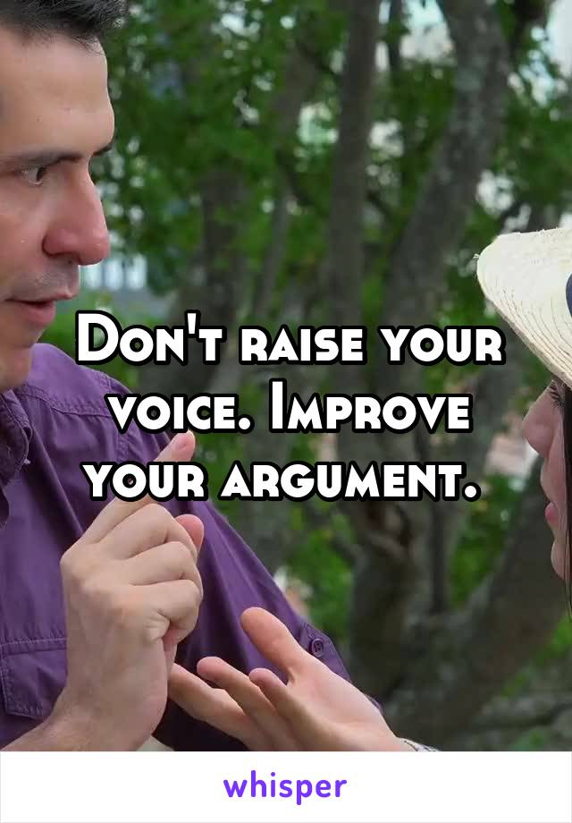 Don't raise your voice. Improve your argument. 