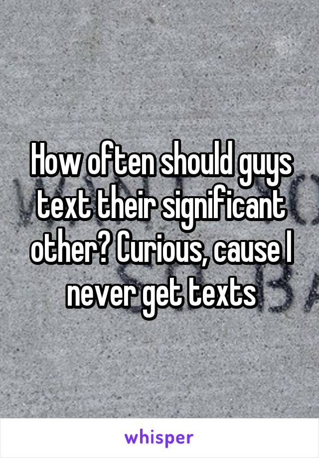 How often should guys text their significant other? Curious, cause I never get texts