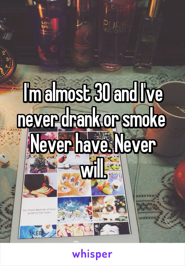 I'm almost 30 and I've never drank or smoke 
Never have. Never will.