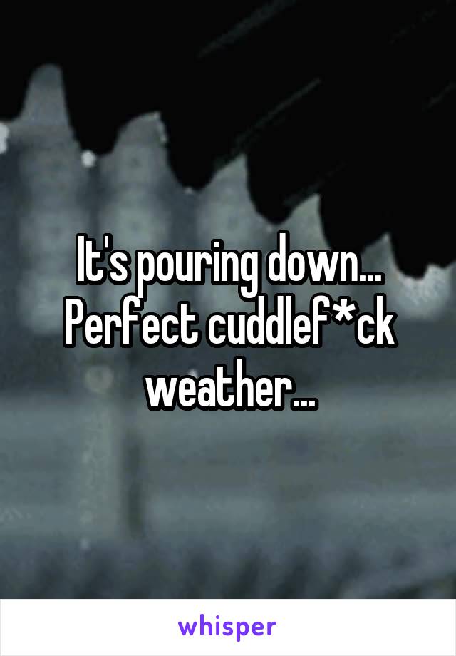 It's pouring down... Perfect cuddlef*ck weather...