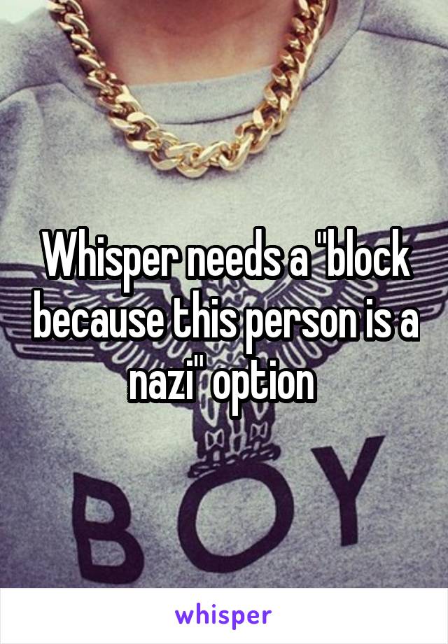 Whisper needs a "block because this person is a nazi" option 