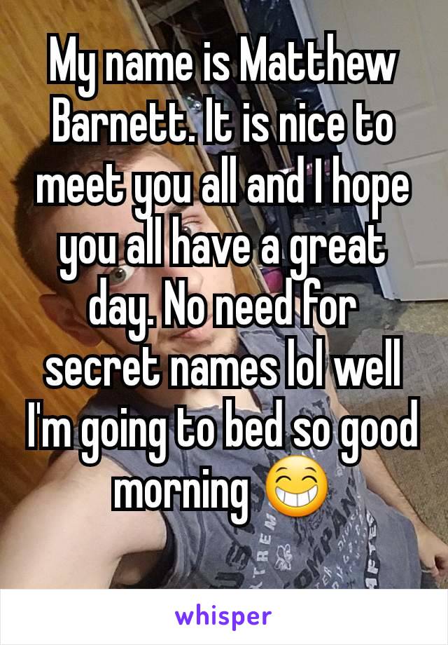 My name is Matthew Barnett. It is nice to meet you all and I hope you all have a great day. No need for secret names lol well I'm going to bed so good morning 😁
