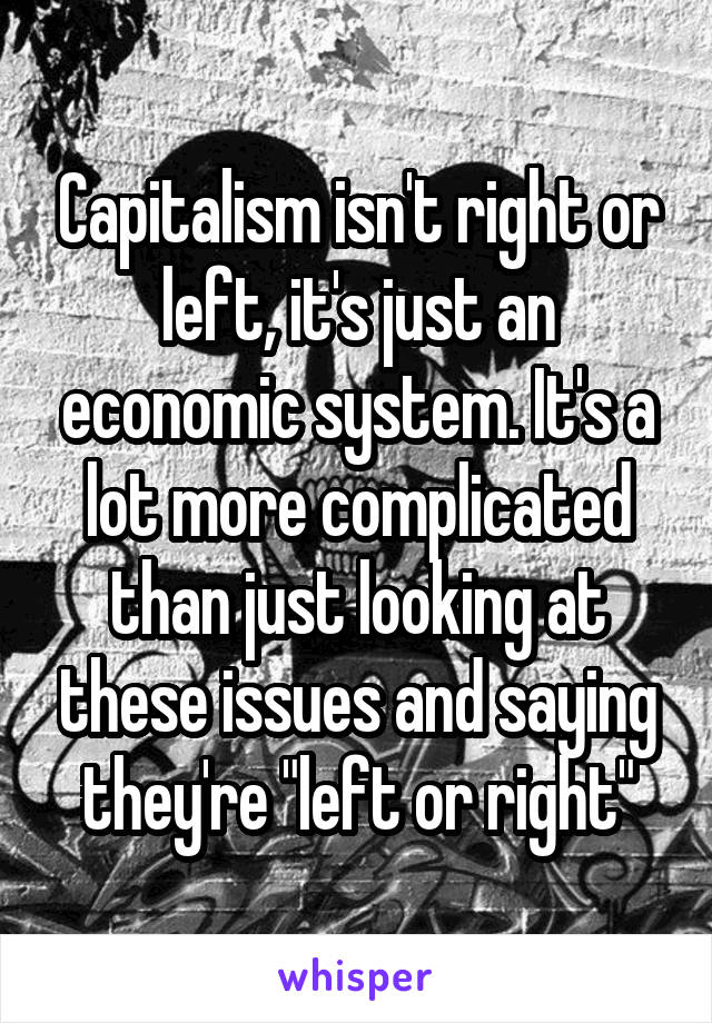 Capitalism isn't right or left, it's just an economic system. It's a lot more complicated than just looking at these issues and saying they're "left or right"