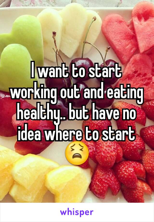 I want to start working out and eating healthy.. but have no idea where to start 😫