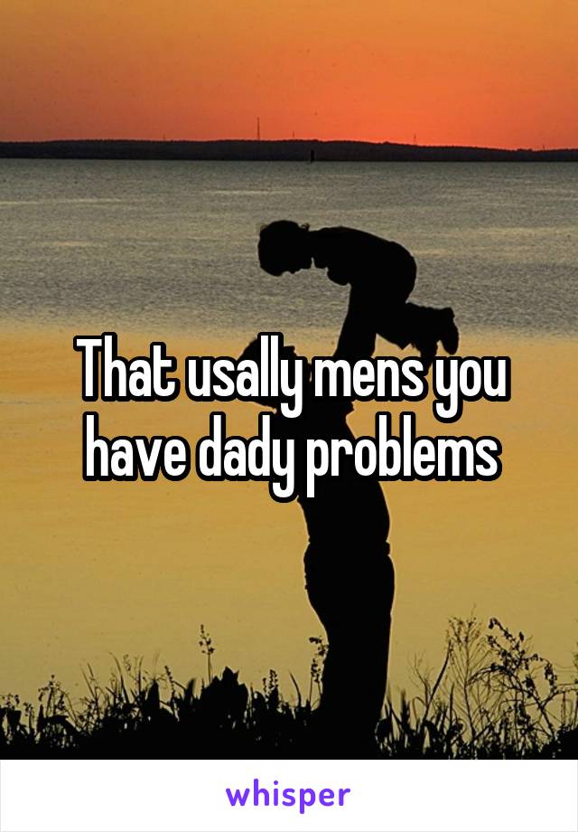 That usally mens you have dady problems