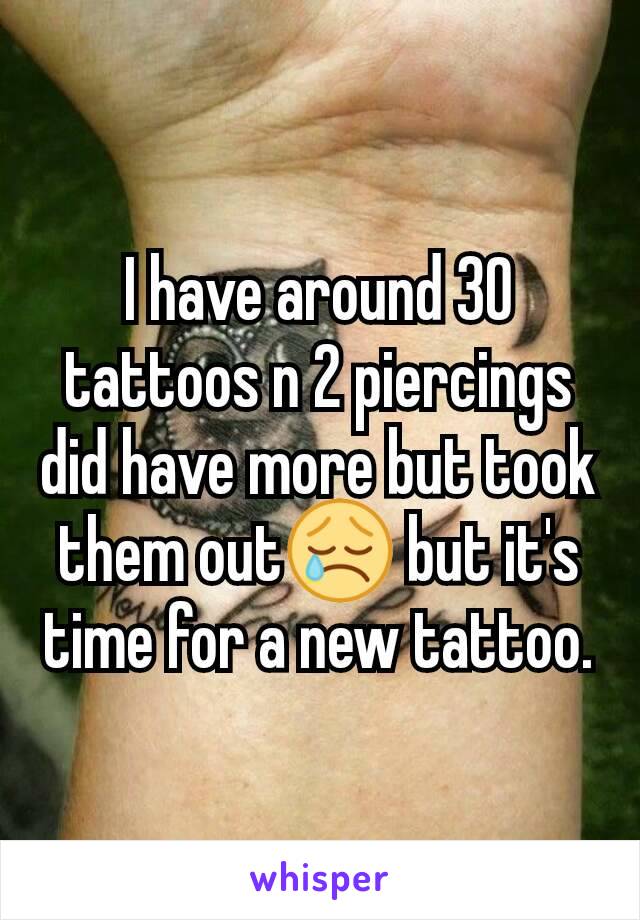 I have around 30 tattoos n 2 piercings did have more but took them out😢 but it's time for a new tattoo.