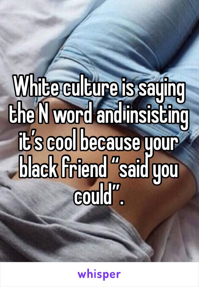 White culture is saying the N word and insisting it’s cool because your black friend “said you could”.