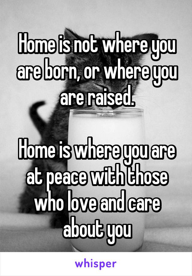 Home is not where you are born, or where you are raised.

Home is where you are at peace with those who love and care about you