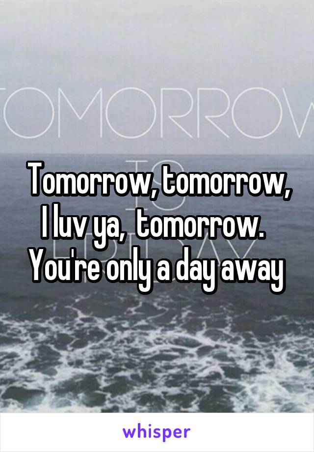 Tomorrow, tomorrow, I luv ya,  tomorrow.  
You're only a day away 