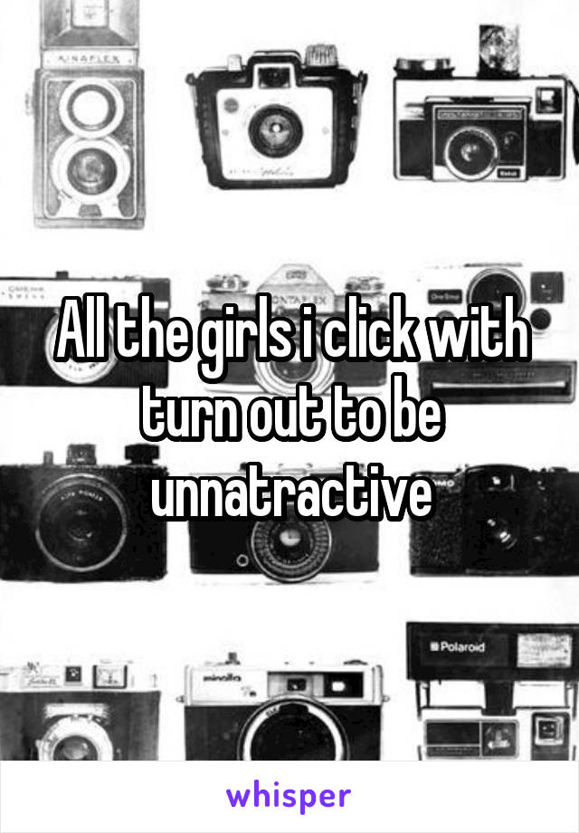 All the girls i click with turn out to be unnatractive