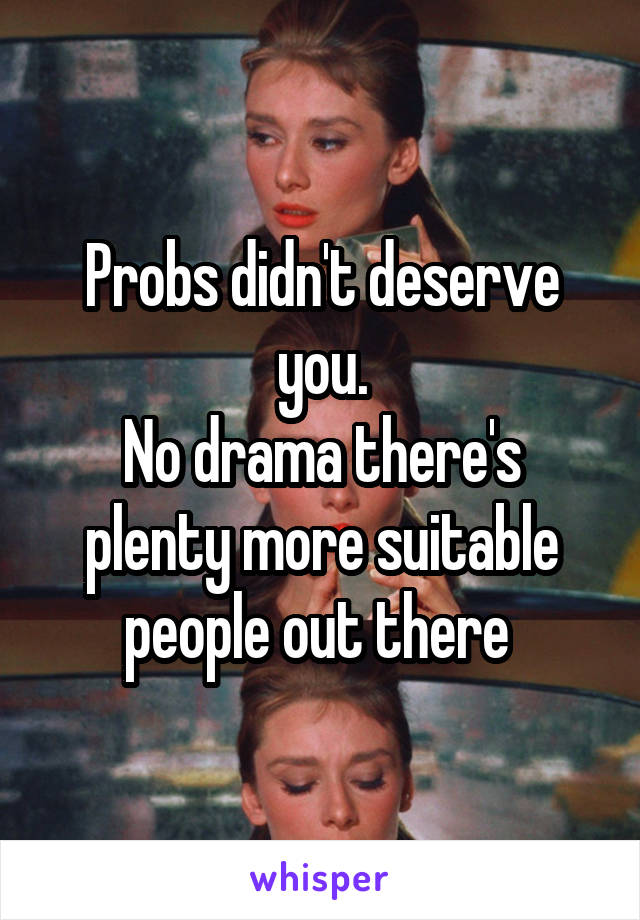 Probs didn't deserve you.
No drama there's plenty more suitable people out there 