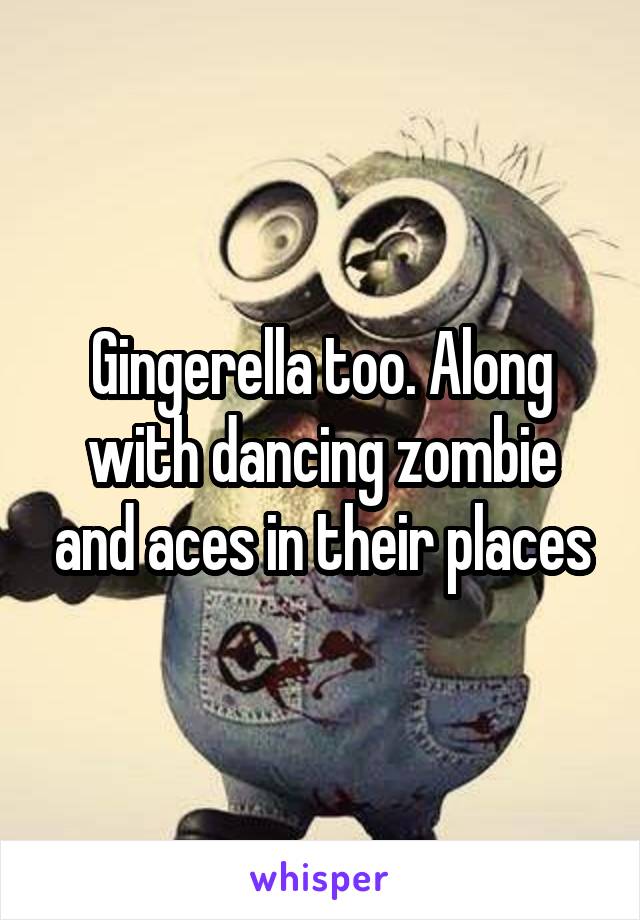 Gingerella too. Along with dancing zombie and aces in their places