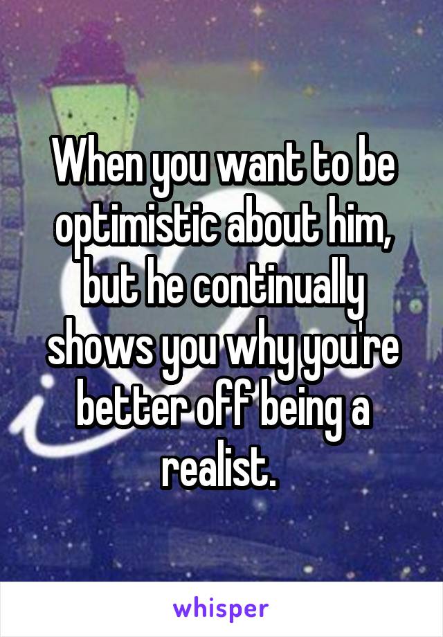 When you want to be optimistic about him, but he continually shows you why you're better off being a realist. 