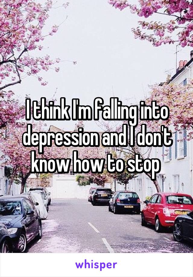 I think I'm falling into depression and I don't know how to stop 