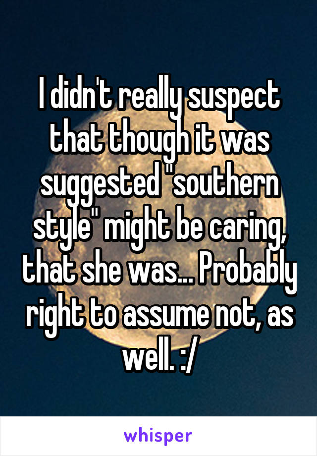 I didn't really suspect that though it was suggested "southern style" might be caring, that she was... Probably right to assume not, as well. :/