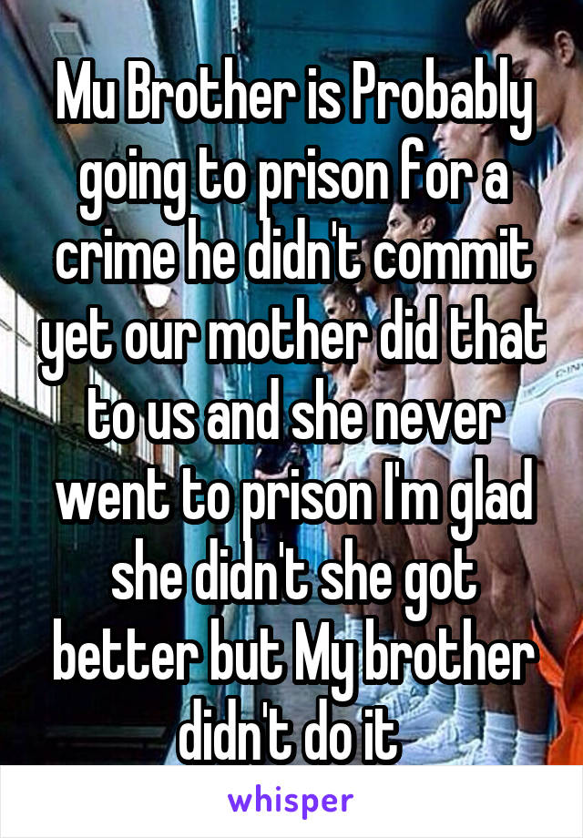 Mu Brother is Probably going to prison for a crime he didn't commit yet our mother did that to us and she never went to prison I'm glad she didn't she got better but My brother didn't do it 