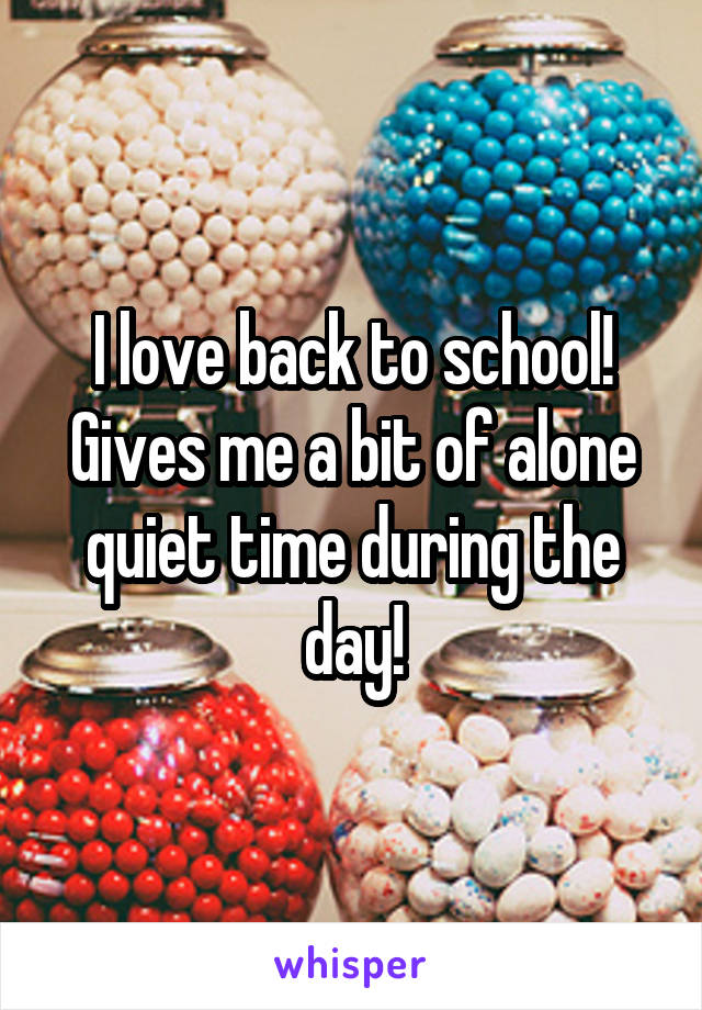 I love back to school! Gives me a bit of alone quiet time during the day!